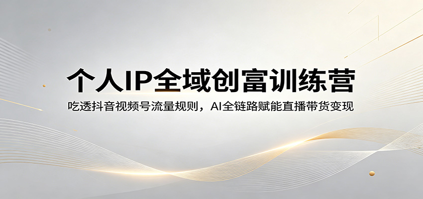 个人IP全域创富训练营:吃透抖音视频号流量规则,AI全链路赋能直播带货变现-老吴出海笔记