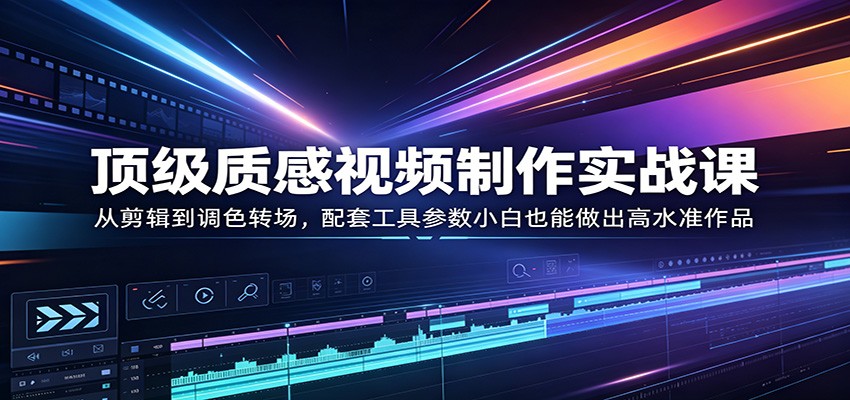 顶级质感视频制作实战课:从剪辑到调色转场,配套工具参数小白也能做出高水准作品-老吴出海笔记