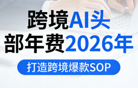 跨境AI头部年费2026年,打造跨境爆款SOP(更新4月)-老吴出海笔记