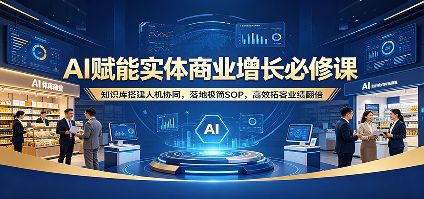 AI赋能实体商业增长必修课:知识库搭建人机协同,落地极简SOP,高效拓客业绩翻倍-老吴出海笔记