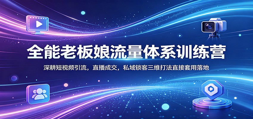 全能老板娘流量体系训练营:深耕短视频引流,直播成交,私域锁客三维打法直接套用落地-老吴出海笔记
