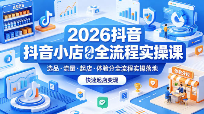 2026抖音小店全流程实操课,覆盖选品、流量、起店、体验分全流程实操落地,快速起店变现-老吴出海笔记