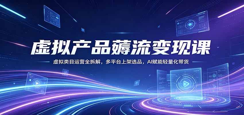 虚拟产品薅流变现课：虚拟类目运营全拆解，多平台上架选品，AI赋能轻量化带货-老吴出海笔记