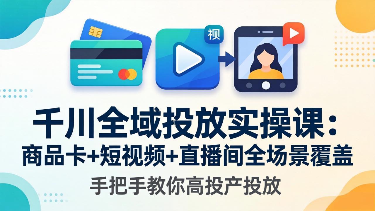 千川全域投放实操课-更新4月30：商品卡+短视频+直播间全场景覆盖，手把手教你高投产投放-老吴出海笔记