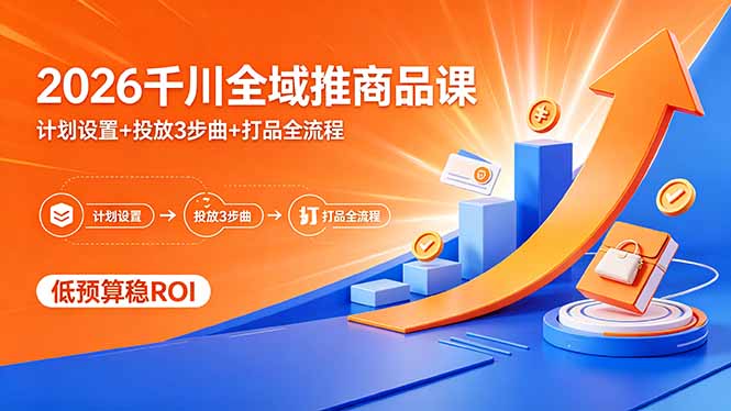 2026千川全域推商品课,计划设置+投放3步曲+打品全流程,低预算稳ROI-老吴出海笔记