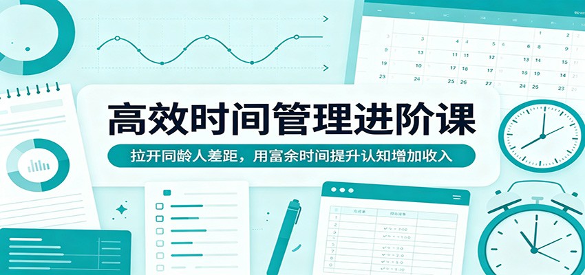 高效时间管理进阶课:拉开同龄人差距,用富余时间提升认知增加收入-老吴出海笔记