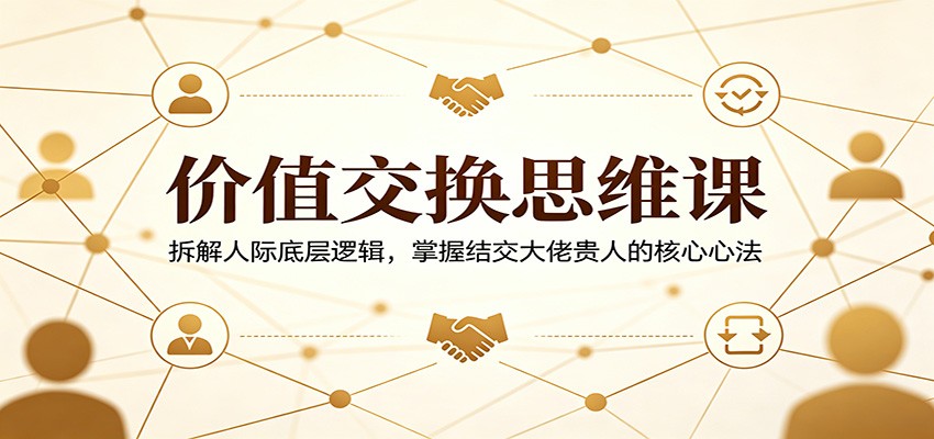 价值交换思维课:拆解人际底层逻辑,掌握结交大佬贵人的核心心法-老吴出海笔记