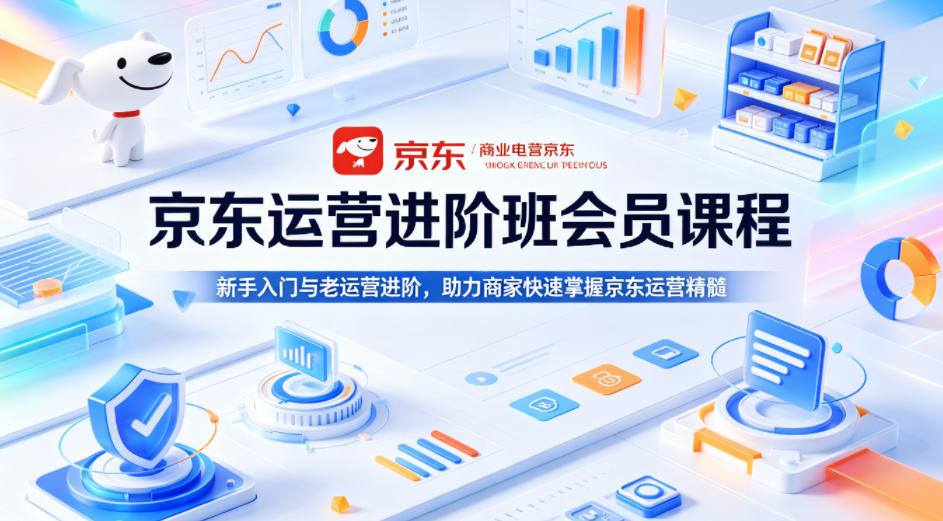 京东运营进阶班会员课程，新手入门与老运营进阶，助力商家快速掌握京东运营精髓-老吴出海笔记