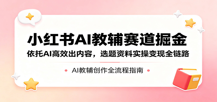 小红书AI教辅赛道掘金:依托AI高效出内容,选题资料实操变现全链路-老吴出海笔记