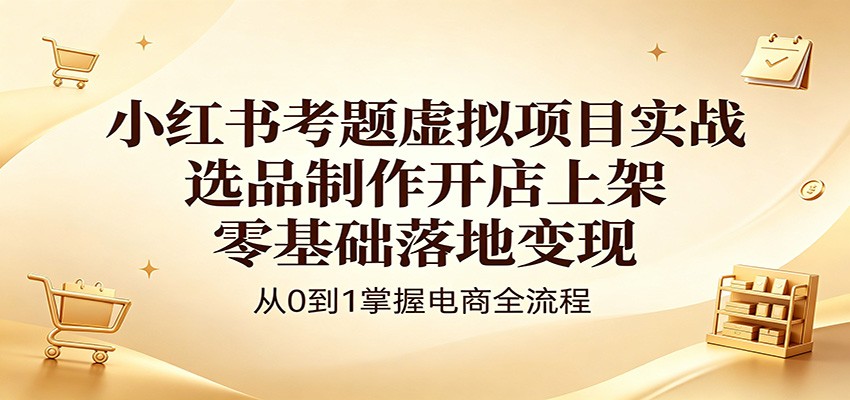 小红书考题虚拟项目实战：选品制作开店上架，零基础落地变现-老吴出海笔记