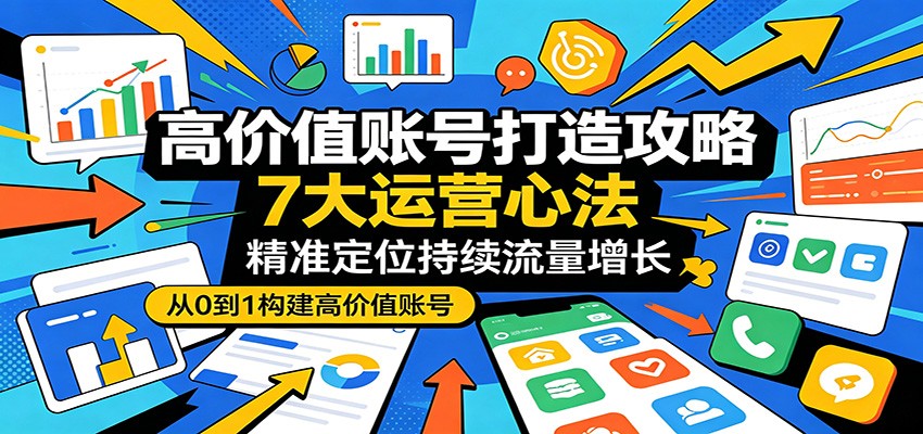 高价值账号打造攻略：7大运营心法，精准定位持续流量增长-老吴出海笔记