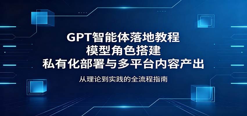 GPT智能体落地教程：模型角色搭建，私有化部署与多平台内容产出-老吴出海笔记