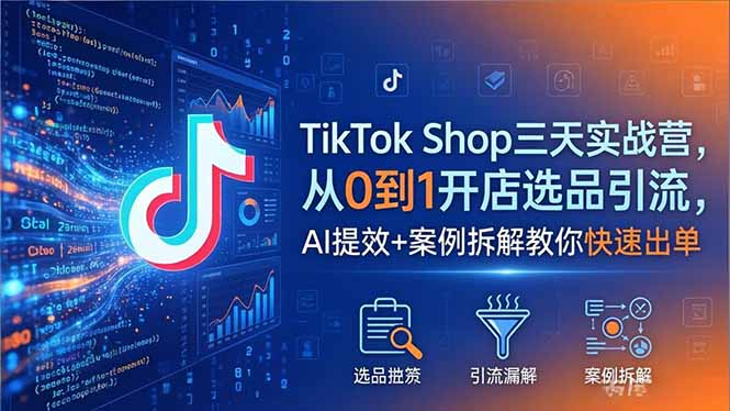 TikTok Shop三天实战营2026年5月,从0到1开店选品引流,AI提效+案例拆解教你快速出单-老吴出海笔记