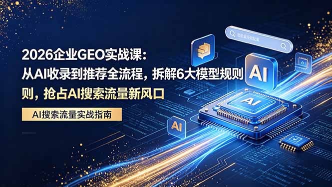 2026 企业GEO实战课：从AI收录到推荐全流程，拆解6大模型规则，抢占 AI 搜索流量新风口-老吴出海笔记