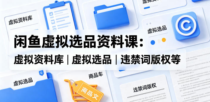 闲鱼虚拟选品资料课:虚拟资料库丨虚拟选品丨违禁词版权等-老吴出海笔记