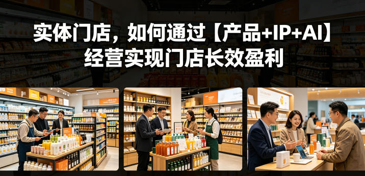 实体门店,如何通过【产品+IP+AI】经营实现门店长效盈利-老吴出海笔记