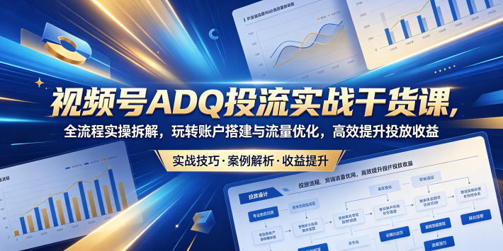 视频号ADQ投流实战干货课，全流程实操拆解，玩转账户搭建与流量优化，高效提升投放收益-老吴出海笔记