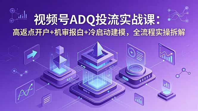 视频号ADQ投流实战课：高返点开户+机审报白+冷启动建模，全流程实操拆解-老吴出海笔记