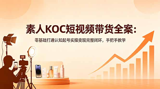 素人KOC短视频带货全案:零基础打通认知起号实操变现完整闭环,手把手教学-老吴出海笔记