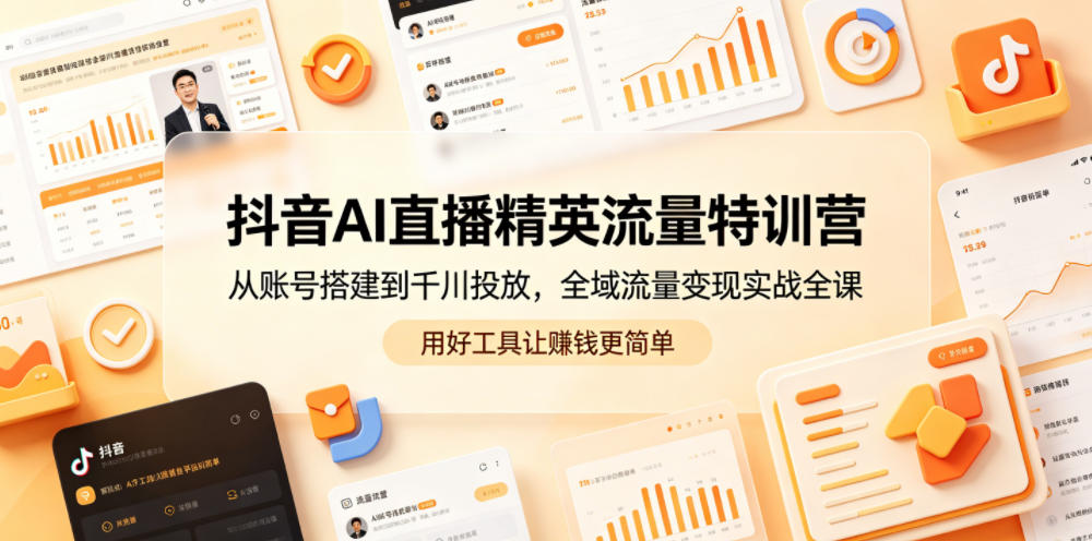 抖音AI直播精英流量特训营,从账号搭建到千川投放,全域流量变现实战全课,用好工具让賺钱更简单-老吴出海笔记