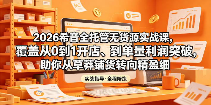2026希音全托管无货源实战课,覆盖从0到1开店、到单量利润突破,助你从草莽铺货转向精细化盈利-老吴出海笔记