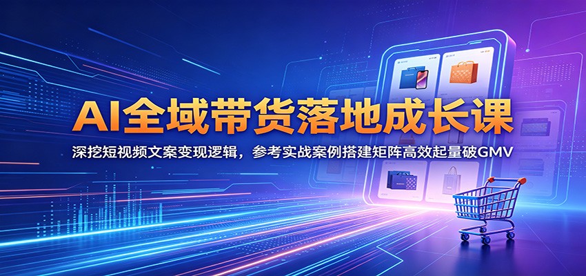 AI全域带货落地成长课:深挖短视频文案变现逻辑,参考实战案例搭建矩阵高效起量破GMV-老吴出海笔记