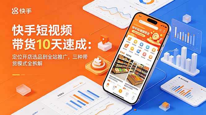 快手短视频带货10天速成：定位开店选品到全站推广，三种带货模式全拆解-老吴出海笔记