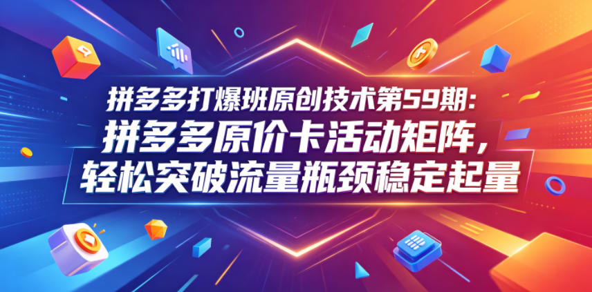 拼多多打爆班原创技术第59期:拼多多原价卡活动矩阵,轻松突破流量瓶颈稳定起量-老吴出海笔记