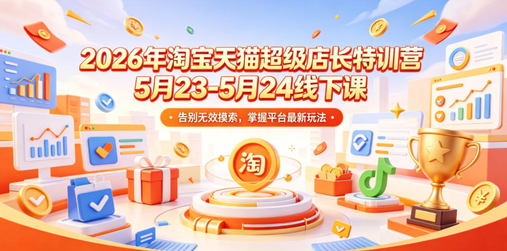 2026年淘宝天猫超级店长特训营5月23-5月24线下课，告别无效摸索，掌握平台最新玩法-老吴出海笔记