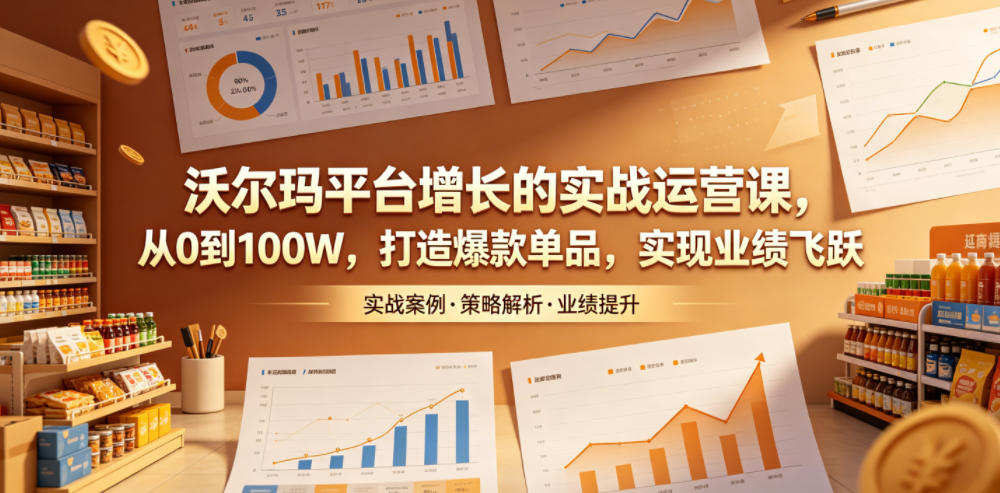 沃尔玛平台增长的实战运营课,从0到100W,打造爆款单品,实现业绩飞跃-老吴出海笔记
