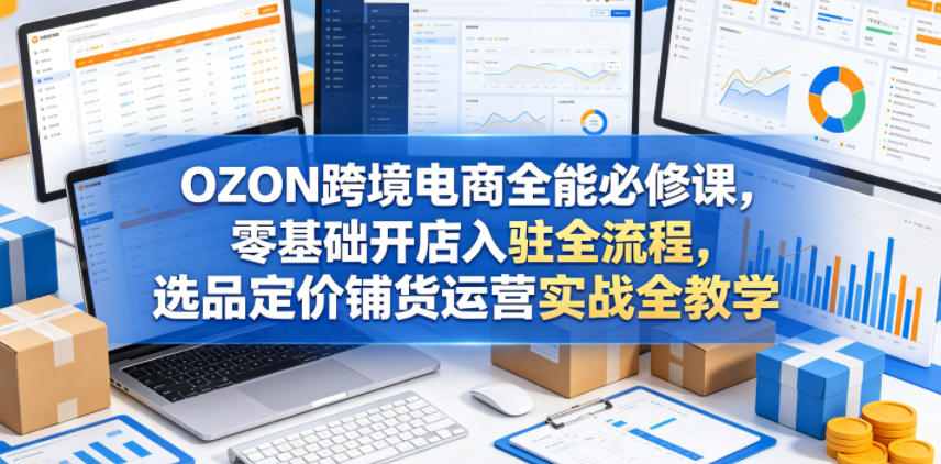 OZON跨境电商全能必修课,零基础开店入驻全流程,选品定价铺货运营实战全教学(更新0605)-老吴出海笔记