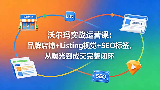 沃尔玛实战运营课：品牌店铺+Listing视觉+SEO标签，从曝光到成交完整闭环-老吴出海笔记