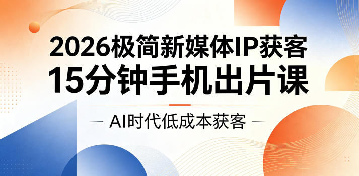 2026极简新媒体IP获客，15分钟手机出片课，AI时代低成本获客-老吴出海笔记