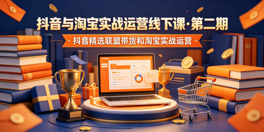 抖音与淘宝实战运营线下课·第二期,抖音精选联盟带货和淘宝实战运营-老吴出海笔记