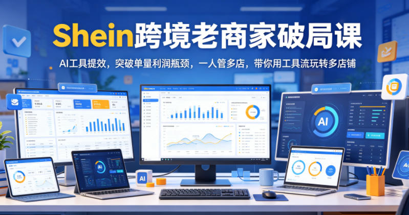 Shein跨境老商家破局课，AI工具提效，突破单量利润瓶颈，一人管多店，带你用工具流玩转多店铺-老吴出海笔记