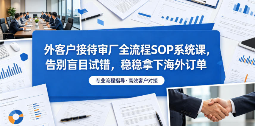 外客户接待审厂全流程SOP系统课,告别盲目试错,稳稳拿下海外订单-老吴出海笔记