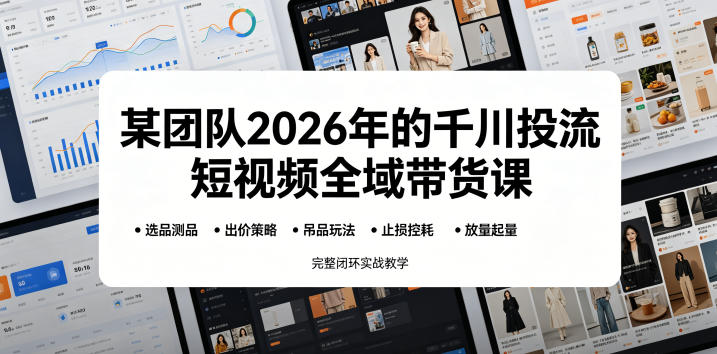 某团队2026年的千川投流短视频全域带货课，从选品测品、吊品玩法、止损控耗到放量起量，完整闭环实战教学-老吴出海笔记