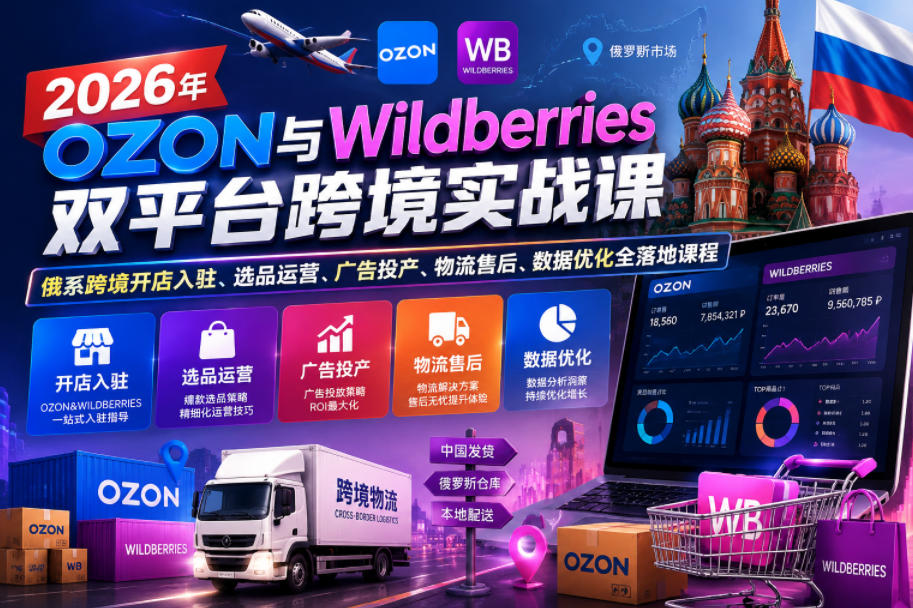 2026年OZON与Wildberries双平台跨境实战课,俄系跨境开店入驻、选品运营、广告投产、物流售后、数据优化全落地课程-老吴出海笔记