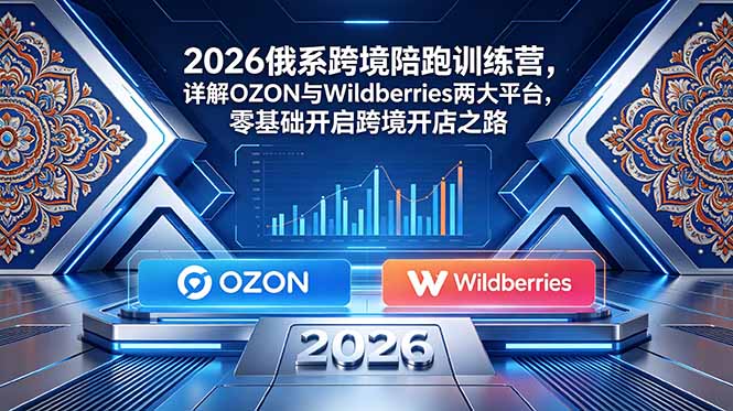 2026俄系跨境陪跑训练营,详解OZON与Wildberries两大平台,零基础开启跨境开店之路-老吴出海笔记