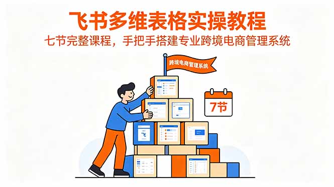 飞书多维表格实操教程,七节完整课程,手把手搭建专业跨境电商管理系统-老吴出海笔记