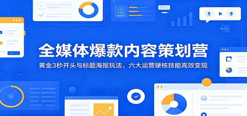 全媒体爆款内容策划营:黄金3秒开头与标题海报玩法,六大运营硬核技能高效变现-老吴出海笔记
