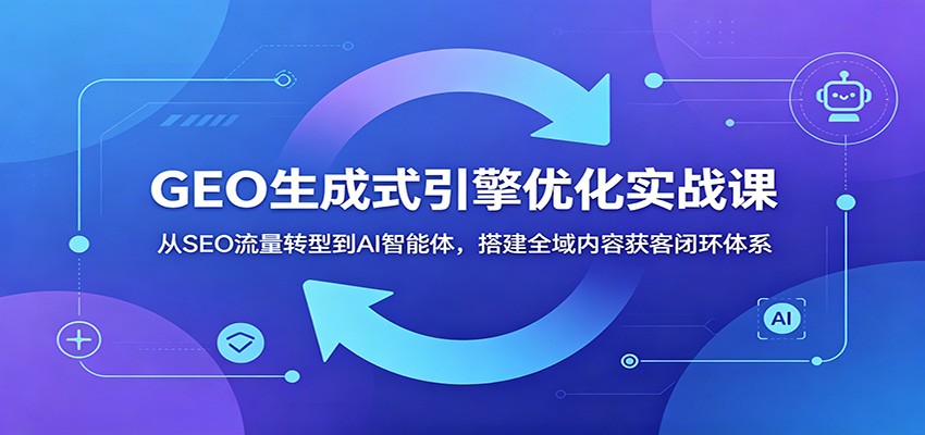 GEO生成式引擎优化实战课:从SEO流量转型到AI智能体,搭建全域内容获客闭环体系-老吴出海笔记