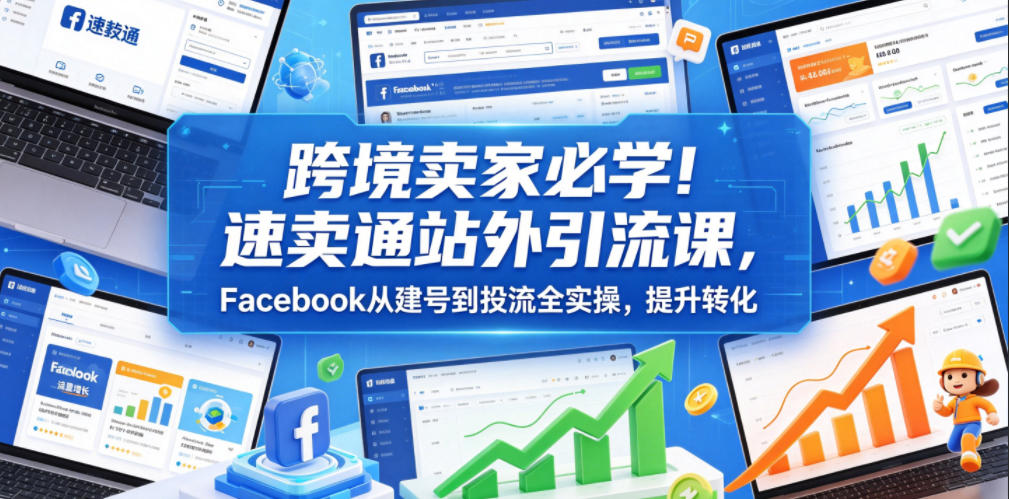 跨境卖家必学!速卖通站外引流课,Facebook从建号到投流全实操,提升转化-老吴出海笔记