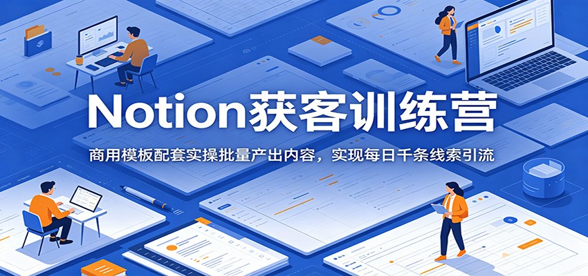 Notion获客训练营:商用模板配套实操批量产出内容,实现每日千条线索引流-老吴出海笔记