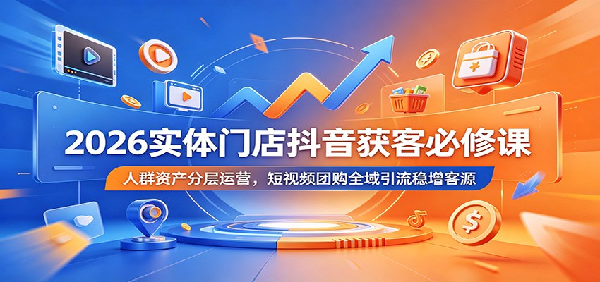 2026实体门店抖音获客必修课:人群资产分层运营,短视频团购全域引流稳增客源-老吴出海笔记