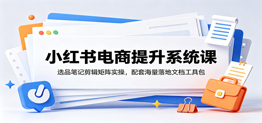 小红书电商提升系统课:选品笔记剪辑矩阵实操,配套海量落地文档工具包-老吴出海笔记