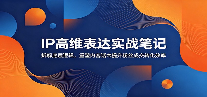 IP高维表达实战笔记:拆解底层逻辑,重塑内容话术提升粉丝成交转化效率-老吴出海笔记
