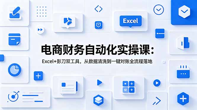 电商财务自动化实操课：Excel+影刀双工具，从数据清洗到一键对账全流程落地-老吴出海笔记