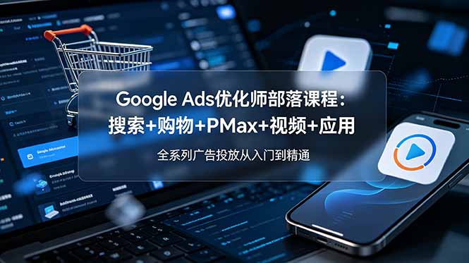 Google Ads优化师部落课程-更新2026:搜索+购物+PMax+视频+应用,全系列广告投放从入门到精通-老吴出海笔记