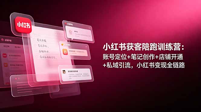 小红书获客陪跑训练营：账号定位+笔记创作+店铺开通+私域引流，小红书变现全链路-老吴出海笔记